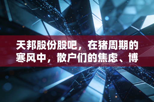 天邦股份股吧,在猪周期的寒风中,散户们的焦虑、博弈与那一丝重生的希望