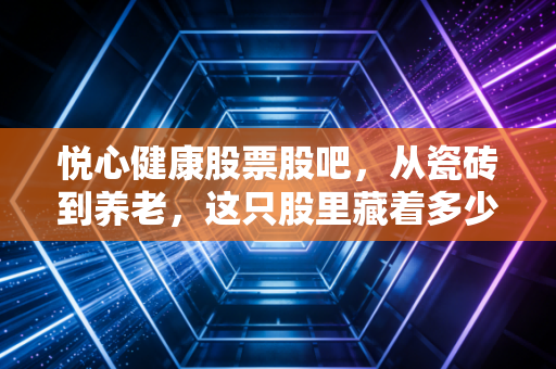 悦心健康股票股吧,从瓷砖到养老,这只股里藏着多少散户的爱恨情仇?