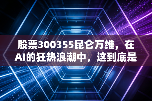 股票300355昆仑万维,在AI的狂热浪潮中,这到底是一场科技盛宴还是资本的游戏?