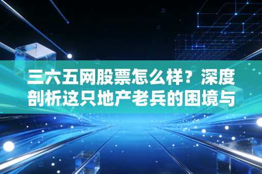 三六五网股票怎么样?深度剖析这只地产老兵的困境与转机