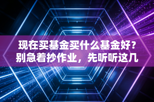 现在买基金买什么基金好?别急着抄作业,先听听这几句掏心窝子的大实话