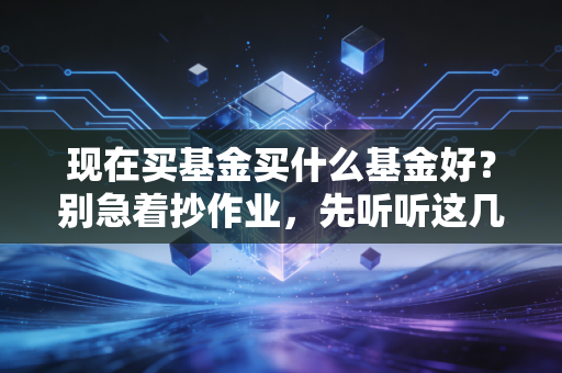 现在买基金买什么基金好?别急着抄作业,先听听这几句掏心窝子的大实话