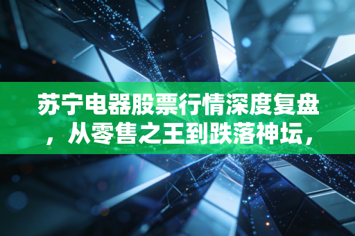 苏宁电器股票行情深度复盘，从零售之王到跌落神坛，这只股票还值得期待吗？