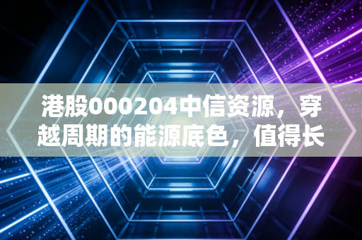 港股000204中信资源,穿越周期的能源底色,值得长情持有的现金奶牛吗?