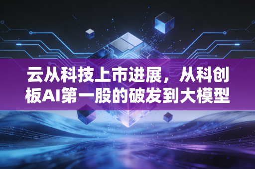 云从科技上市进展,从科创板AI第一股的破发到大模型时代的突围,我看懂了什么?