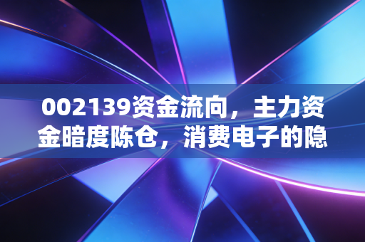 002139资金流向,主力资金暗度陈仓,消费电子的隐形冠军能否借势起飞?