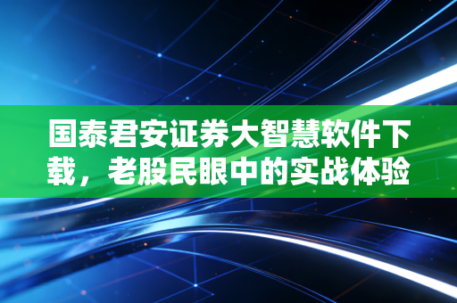 国泰君安证券大智慧软件下载,老股民眼中的实战体验与深度评测