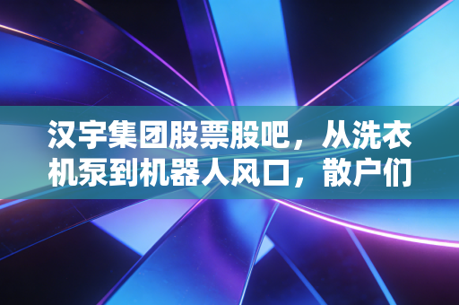 汉宇集团股票股吧,从洗衣机泵到机器人风口,散户们的爱恨情仇与未来博弈