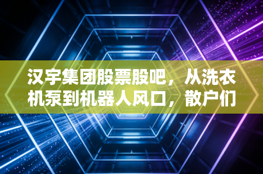 汉宇集团股票股吧,从洗衣机泵到机器人风口,散户们的爱恨情仇与未来博弈
