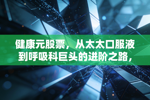 健康元股票,从太太口服液到呼吸科巨头的进阶之路,是价值洼地还是转型陷阱?