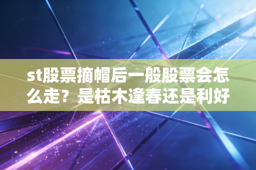 st股票摘帽后一般股票会怎么走？是枯木逢春还是利好出尽？深度剖析背后的投资逻辑