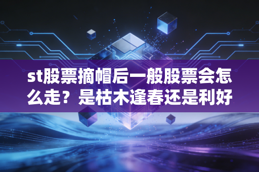 st股票摘帽后一般股票会怎么走?是枯木逢春还是利好出尽?深度剖析背后的投资逻辑