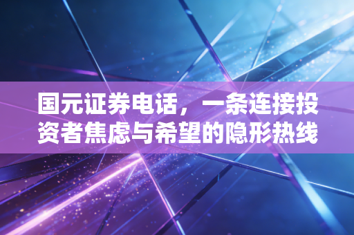 国元证券电话,一条连接投资者焦虑与希望的隐形热线