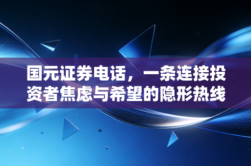 国元证券电话,一条连接投资者焦虑与希望的隐形热线