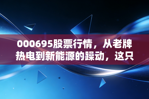 000695股票行情,从老牌热电到新能源的躁动,这只票到底藏着什么玄机?