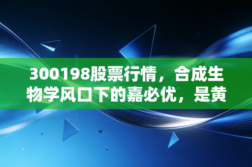 300198股票行情,合成生物学风口下的嘉必优,是黄金坑还是接盘侠?