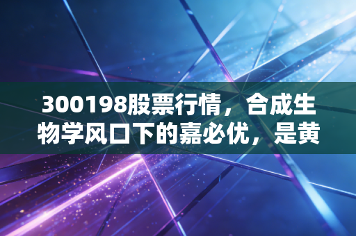 300198股票行情,合成生物学风口下的嘉必优,是黄金坑还是接盘侠?
