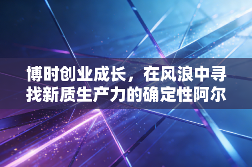 博时创业成长，在风浪中寻找新质生产力的确定性阿尔法