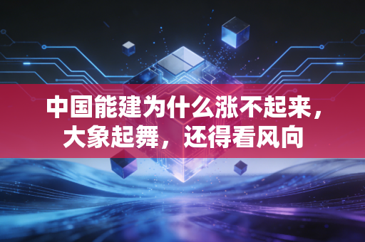 中国能建为什么涨不起来,大象起舞,还得看风向