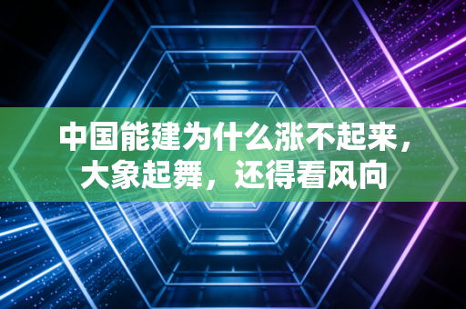 中国能建为什么涨不起来,大象起舞,还得看风向