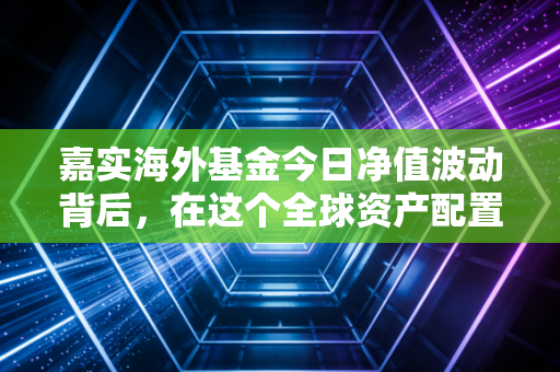 嘉实海外基金今日净值波动背后,在这个全球资产配置的时代,我们到底在焦虑什么?
