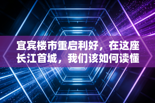 宜宾楼市重启利好,在这座长江首城,我们该如何读懂楼市的春天?