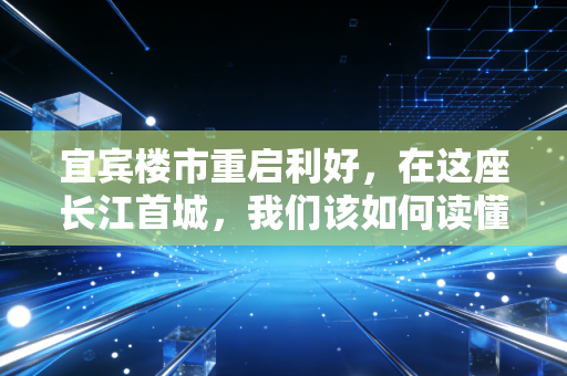 宜宾楼市重启利好,在这座长江首城,我们该如何读懂楼市的春天?