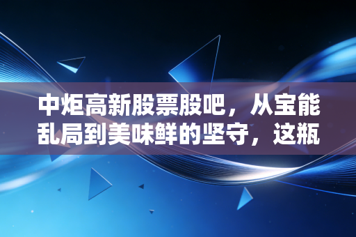 中炬高新股票股吧,从宝能乱局到美味鲜的坚守,这瓶酱油我们还能不能爱?