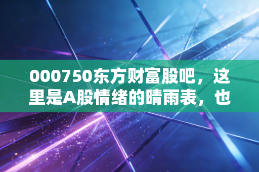 000750东方财富股吧,这里是A股情绪的晴雨表,也是无数散户的爱恨江湖