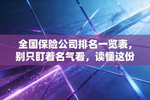 全国保险公司排名一览表,别只盯着名气看,读懂这份榜单背后的安全感与性价比