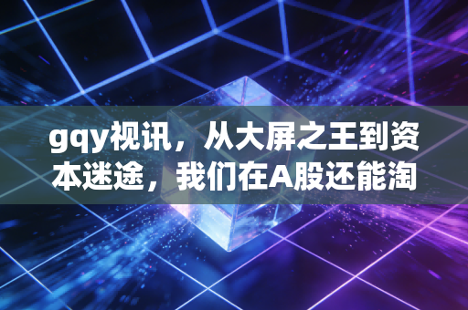gqy视讯,从大屏之王到资本迷途,我们在A股还能淘到什么?