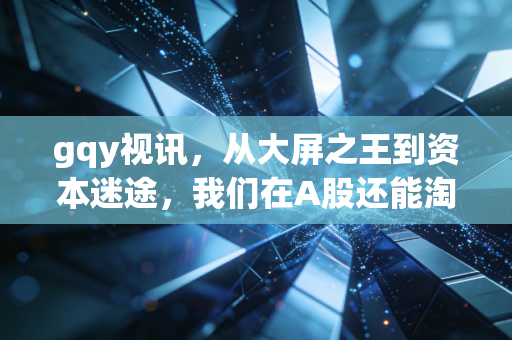 gqy视讯,从大屏之王到资本迷途,我们在A股还能淘到什么?