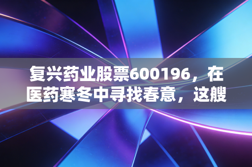 复兴药业股票600196,在医药寒冬中寻找春意,这艘巨轮还能带我们驶向何方?