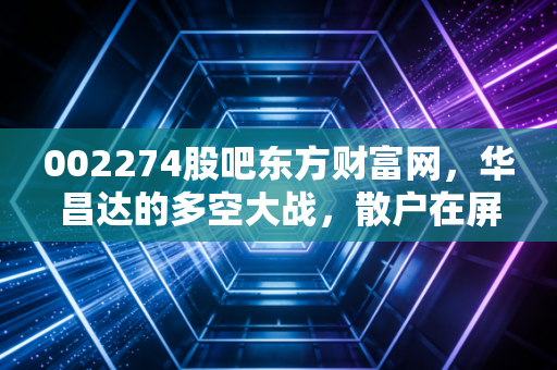 002274股吧东方财富网,华昌达的多空大战,散户在屏幕背后的悲欢离合离合