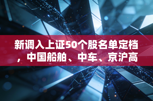 新调入上证50个股名单定档,中国船舶、中车、京沪高铁、建行入局,这波换血意味着什么?