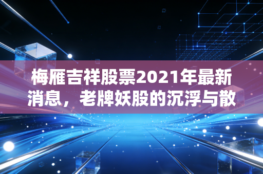 梅雁吉祥股票2021年最新消息,老牌妖股的沉浮与散户的悲欢离合