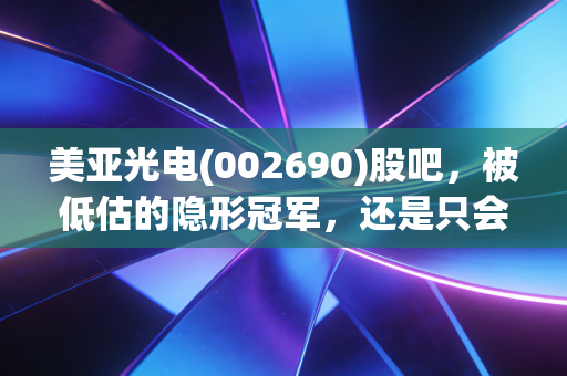 美亚光电(002690)股吧,被低估的隐形冠军,还是只会磨洋工的伪成长?