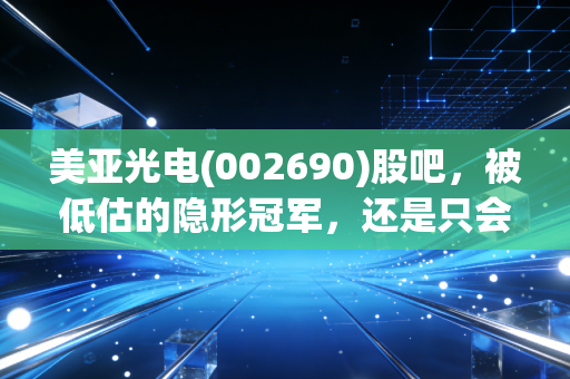 美亚光电(002690)股吧,被低估的隐形冠军,还是只会磨洋工的伪成长?