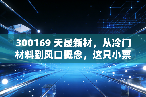 300169 天晟新材,从冷门材料到风口概念,这只小票到底能不能打?