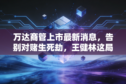 万达商管上市最新消息,告别对赌生死劫,王健林这局棋赢在了哪里?