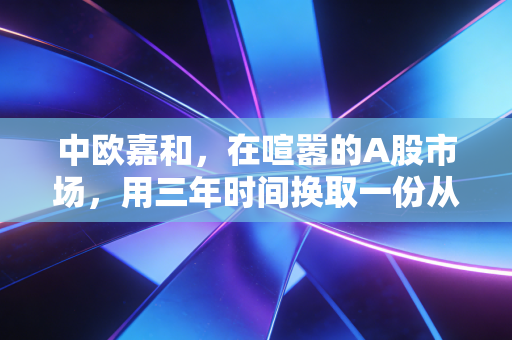 中欧嘉和,在喧嚣的A股市场,用三年时间换取一份从容的收益