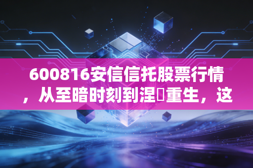 600816安信信托股票行情,从至暗时刻到涅槃重生,这只困境反转的票还能追吗?