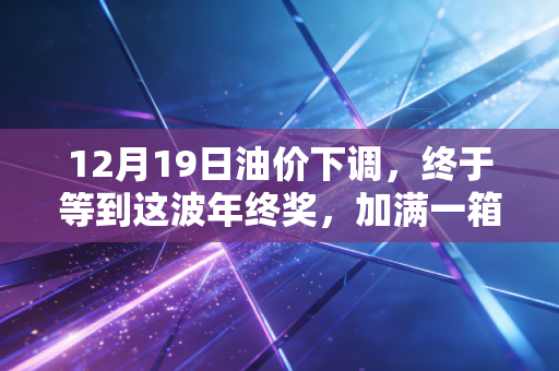 12月19日油价下调,终于等到这波年终奖,加满一箱油能省一顿火锅钱?