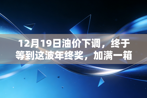 12月19日油价下调,终于等到这波年终奖,加满一箱油能省一顿火锅钱?