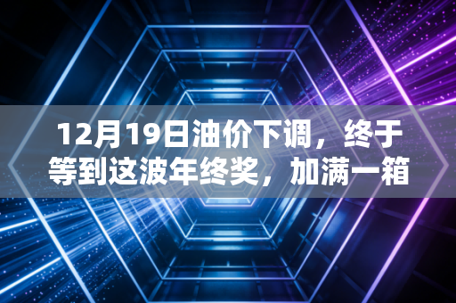 12月19日油价下调,终于等到这波年终奖,加满一箱油能省一顿火锅钱?