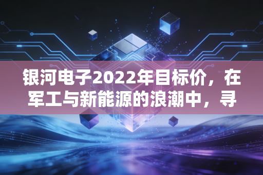 银河电子2022年目标价，在军工与新能源的浪潮中，寻找估值的锚点