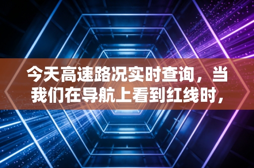 今天高速路况实时查询,当我们在导航上看到红线时,我们在损失什么?