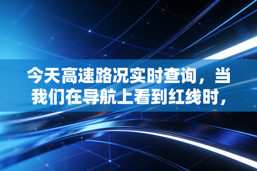 今天高速路况实时查询,当我们在导航上看到红线时,我们在损失什么?