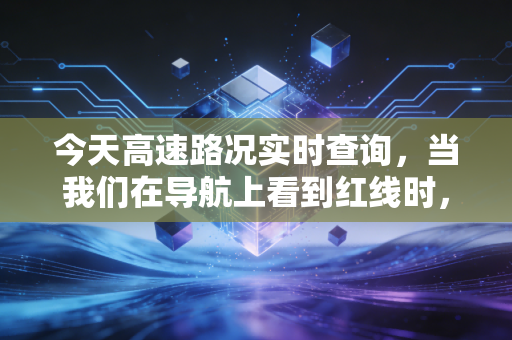 今天高速路况实时查询,当我们在导航上看到红线时,我们在损失什么?