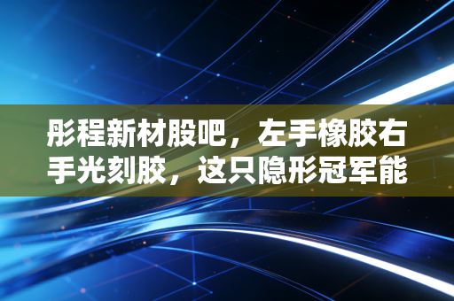 彤程新材股吧，左手橡胶右手光刻胶，这只隐形冠军能否穿越周期？